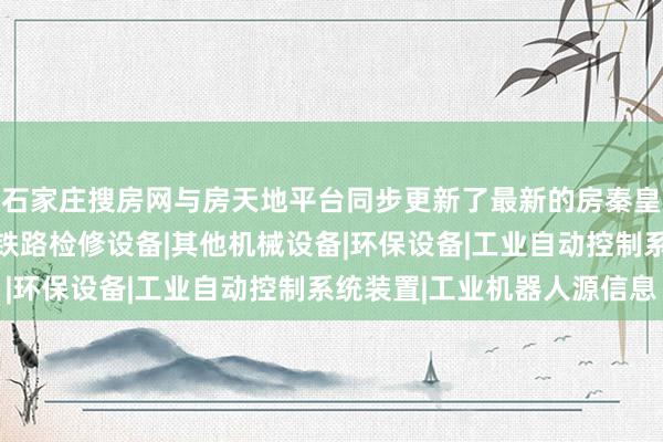 石家庄搜房网与房天地平台同步更新了最新的房秦皇岛南泉科贸有限公司|铁路检修设备|其他机械设备|环保设备|工业自动控制系统装置|工业机器人源信息