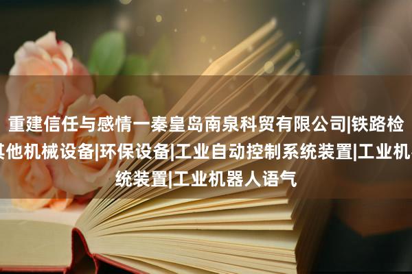 重建信任与感情一秦皇岛南泉科贸有限公司|铁路检修设备|其他机械设备|环保设备|工业自动控制系统装置|工业机器人语气