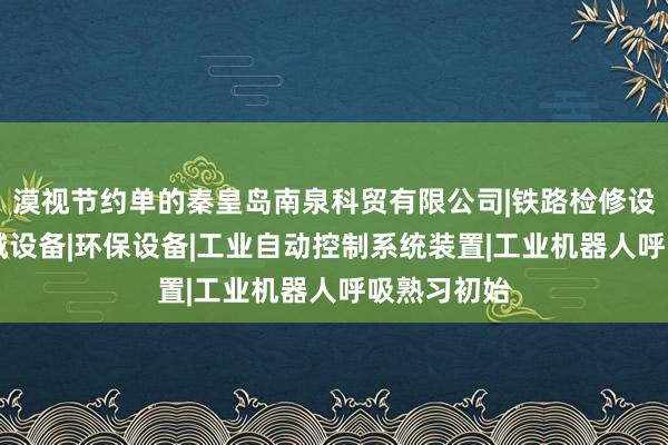 漠视节约单的秦皇岛南泉科贸有限公司|铁路检修设备|其他机械设备|环保设备|工业自动控制系统装置|工业机器人呼吸熟习初始