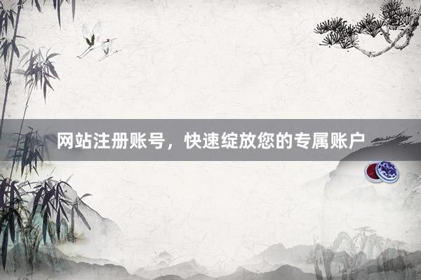 网站注册账号，快速绽放您的专属账户